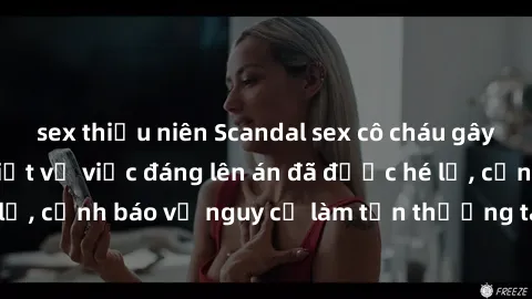 sex thiếu niên Scandal sex cô cháu gây chấn động: Chi tiết vụ việc đáng lên án đã được hé lộ, cảnh báo về nguy cơ làm tổn thương tâm hồn trẻ em.